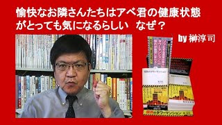 愉快なお隣さんたちはアベ君の健康状態がとっても気になるらしい　なぜ？　by 榊淳司