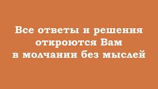 Все ответы и решения откроются Вам в молчании без мыслей