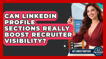 Can LinkedIn Profile Sections Really Boost Recruiter Visibility? - Get Linked Together
