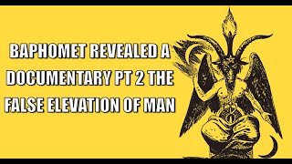 BAPHOMET REVEALED A DOCUMENTARY Pt 2  OF 2 THE FALSE ELEVATION OF MAN