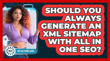 Should You Always Generate An XML Sitemap With All In One SEO? - WP Solutions Guru