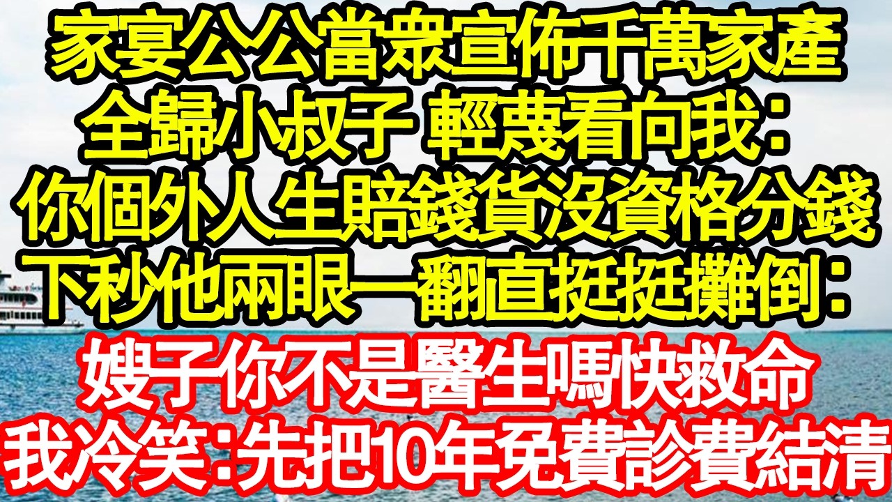家宴公公當眾宣佈千萬家產，全歸小叔子 輕蔑看向我：你個外人生賠錢貨沒資格分錢，下秒他兩眼一翻直挺挺攤倒：嫂子你不是醫生嗎快救命，我冷笑：先把10年免費診費結清真情故事會|老年故事|情感需求|養老|家庭