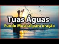 Tuas Águas - Fundo Musical Para Oração | [Áudio Em Alta Definição]