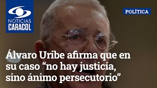 Álvaro Uribe afirma que en su caso “no hay justicia, sino ánimo persecutorio”