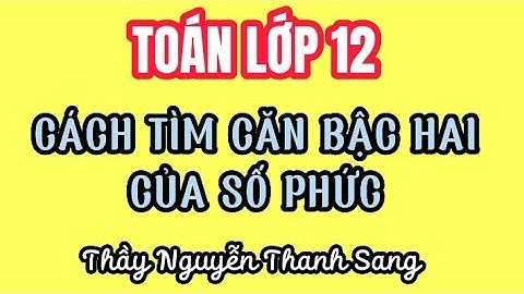 TOÁN LỚP 12 | CÁCH TÌM CĂN BẬC HAI CỦA SỐ PHỨC | Thầy Nguyễn Thanh Sang