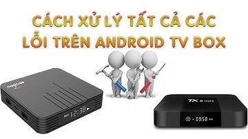Tổng hợp tất các các lỗi trên android tv box và cách xử lý 2020