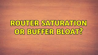 Router Saturation or Buffer Bloat