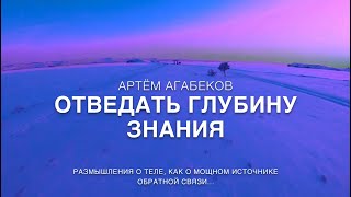 АРТЁМ АГАБЕКОВ. ОТВЕДАТЬ ГЛУБИНУ ЗНАНИЯ. РАЗМЫШЛЕНИЯ О ТЕЛЕ, КАК О МОЩНОМ ИСТОЧНИКЕ ОБРАТНОЙ СВЯЗИ..