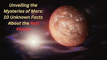 Unveiling the Mysteries of Mars: 10 Unknown Facts About the Red Planet