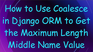 How to Use Coalesce in Django ORM to Get the Maximum Length Middle Name Value
