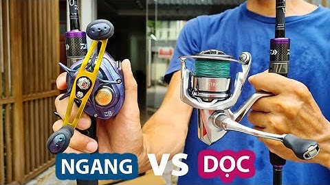 CHỌN MÁY CÂU NGANG hay DỌC • Kinh Nghiệm Câu Lure - P2
