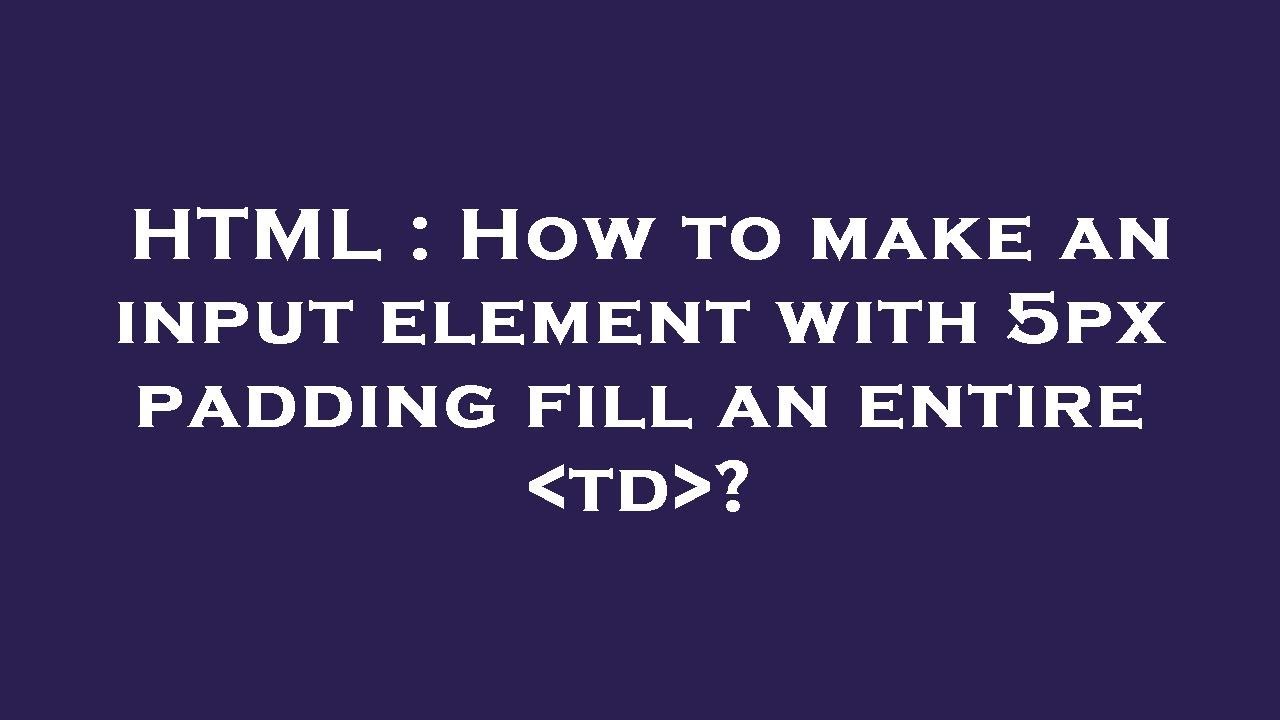 HTML How to make an input element with 5px padding fill an entire td ? YouTube