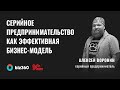 Алексей Воронин, серийный предприниматель - Серийное предпринимательство:  эффективная бизнес-модель