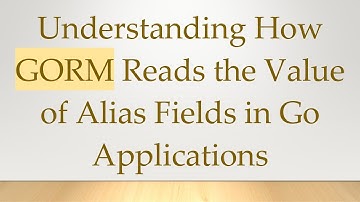 Understanding How GORM Reads the Value of Alias Fields in Go Applications