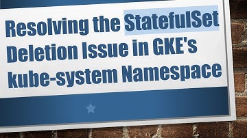Resolving the StatefulSet Deletion Issue in GKE
