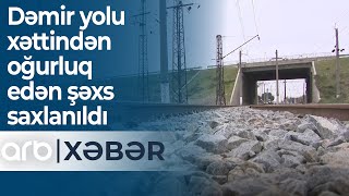 Bakı-Şabran Dəmir Yolu Xəttindən Oğurluq Edən Şəxs Saxlanıldı- Arb Xəbər