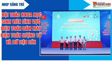 NHỊP SỐNG TRẺ - HỘI THẢO KHOA HỌC SINH VIÊN VỚI ĐIỆN TOÁN ĐÁM MÂY, ĐIỆN TOÁN LƯỢNG TỬ VÀ DỮ LIỆU LỚN