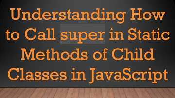 Understanding How to Call super in Static Methods of Child Classes in JavaScript
