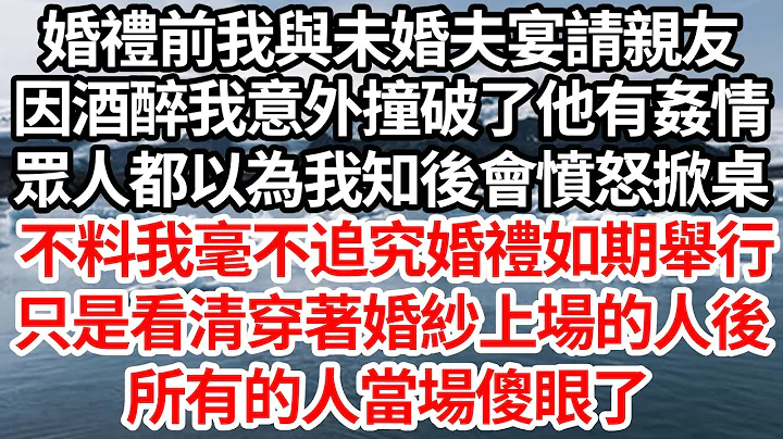 婚禮前我與未婚夫宴請親友，因酒醉我意外撞破了他有姦情，眾人都以為我知後會憤怒掀桌，不料我毫不追究婚禮如期舉行，只是看清穿著婚紗上場的人後，所有的人當場傻眼了【倫理】【都市】 - 天天要聞