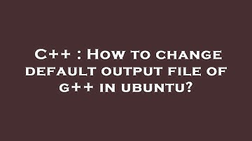 C++ : How to change default output file of g++ in ubuntu?