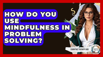 How Do You Use Mindfulness In Problem Solving? - Cognitive Therapy Hub
