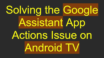 Solving the Google Assistant App Actions Issue on Android TV