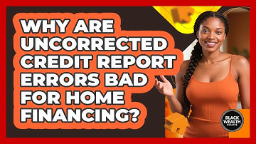 Why Are Uncorrected Credit Report Errors Bad For Home Financing? - Black Wealth Estates