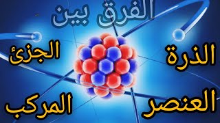 ما الفرق بين الذرة والجزئ والعنصر والمركب. What is the difference between an atom, a molecule