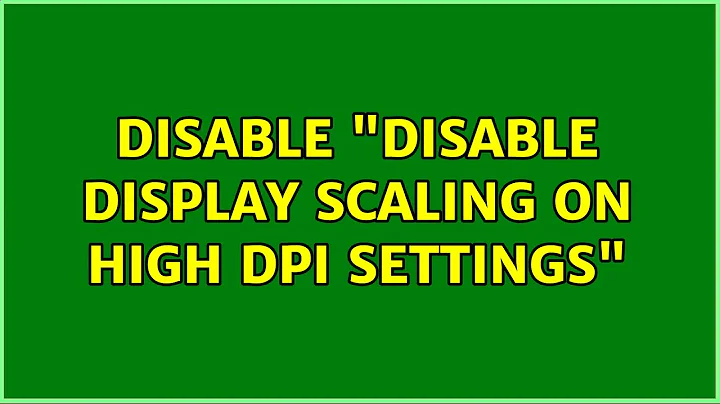 Disable "Disable display scaling on high DPI settings" (2 Solutions!!)