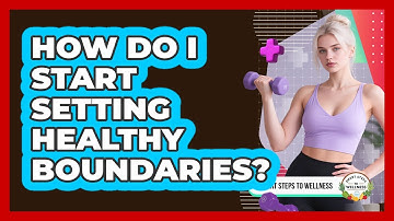 How Do I Start Setting Healthy Boundaries? - Smart Steps to Wellness