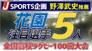 【 Jスポーツ 企画 】  野澤武史 さんが選んだ 花園 での 注目選手 5人は誰！？  全国 高校ラグビー 100回大会 記念特番 〜 花園の記憶と未来 〜