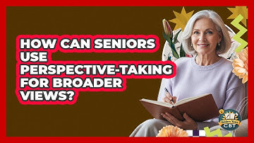 How Can Seniors Use Perspective-taking For Broader Views? - Golden Years CBT