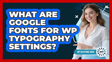 What Are Google Fonts For WP Typography Settings? - WP Solutions Guru