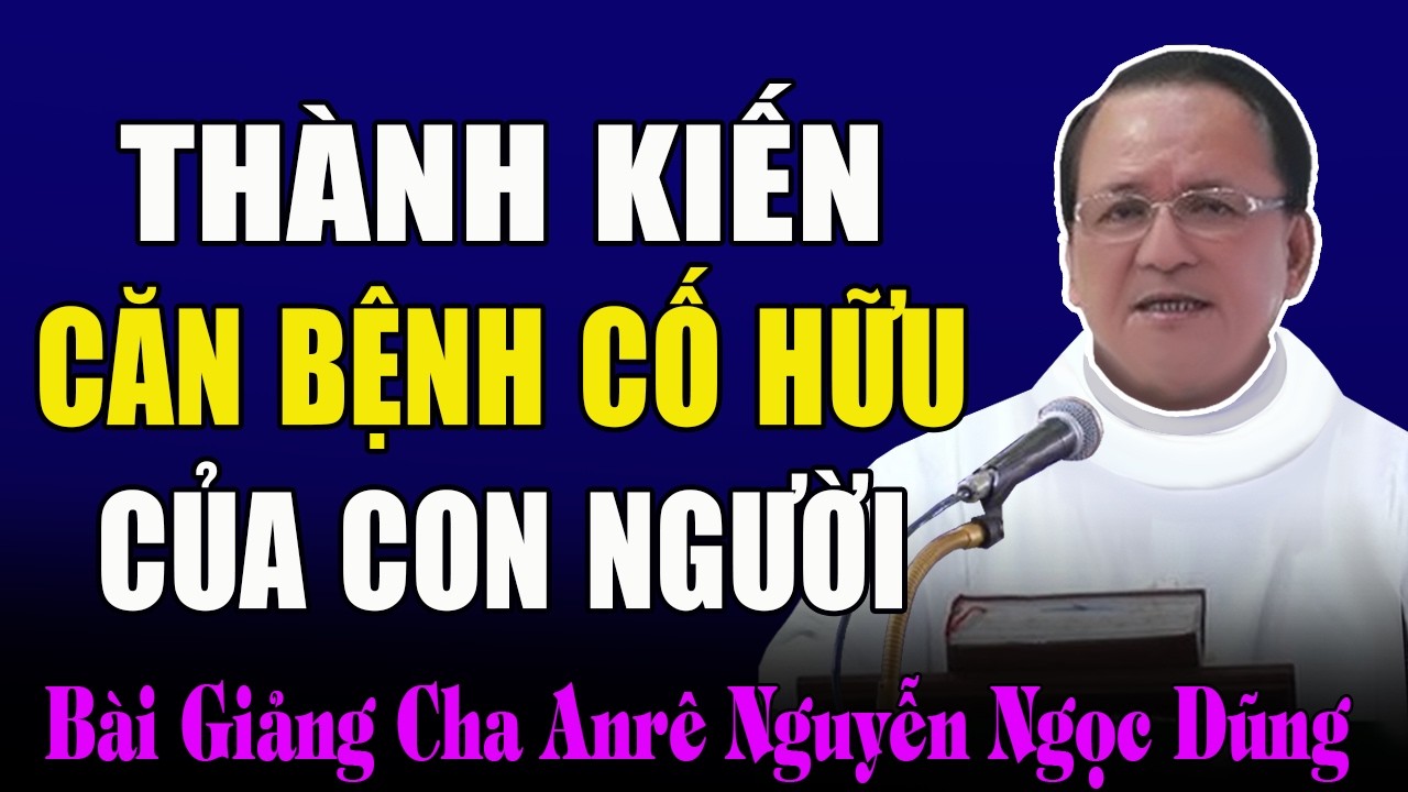 Thành Kiến Là Căn Bệnh Cố Hữu Của Con Người - Bài Giảng Cảm Động Của Ca Anrê Nguyễn Ngọc Dũng