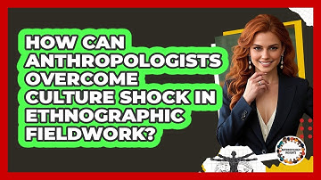 How Can Anthropologists Overcome Culture Shock In Ethnographic Fieldwork? - Anthropology Insights