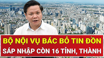 Sự thật tin đồn sáp nhập còn 16 tỉnh, thành, Bộ Nội vụ bác bỏ khẩn, làm rõ thông tin gây hoang mang