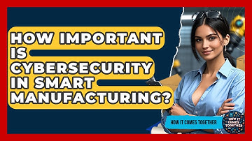 How Important Is Cybersecurity In Smart Manufacturing? - How It Comes Together