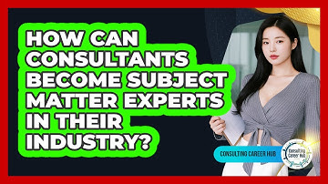 How Can Consultants Become Subject Matter Experts In Their Industry? - Consulting Career Hub