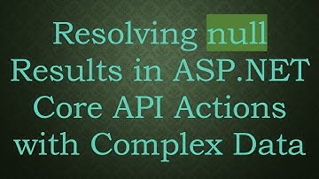 Resolving null Results in ASP.NET Core API Actions with Complex Data