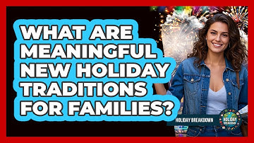 What Are Meaningful New Holiday Traditions For Families?
