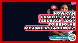 How Can Families Use A Feedback Loop To Resolve Misunderstandings? - Better Family Relationships