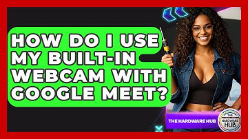 How Do I Use My Built-in Webcam With Google Meet? - The Hardware Hub