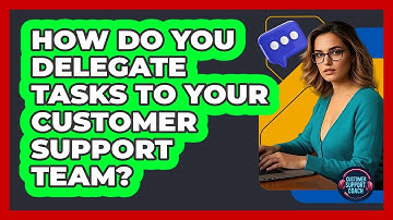 How Do You Delegate Tasks To Your Customer Support Team? - Customer Support Coach
