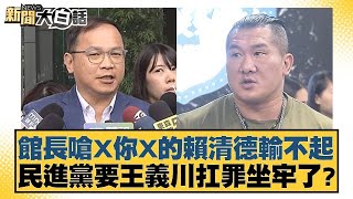 館長嗆X你X的賴清德輸不起 民進黨要王義川扛罪坐牢了 新聞大白話 20240601