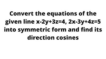 Convert equations of line x-2y+3z=4, 2x-3y+4z=5 into symmetric form and find its direction cosines