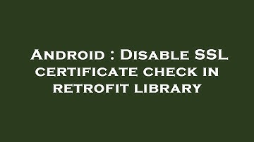 Android : Disable SSL certificate check in retrofit library