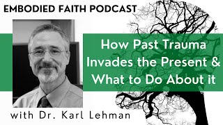034 How Past Trauma Invades the Present & What to Do About It (with Dr. Karl Lehman)
