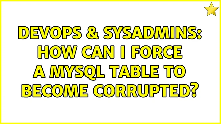 DevOps & SysAdmins: How can I force a MySQL table to become corrupted? (7 Solutions!!)