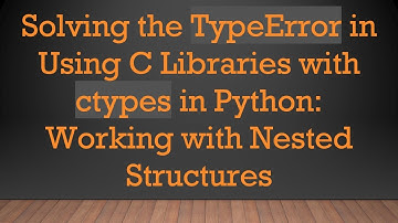 Solving the TypeError in Using C Libraries with ctypes in Python: Working with Nested Structures