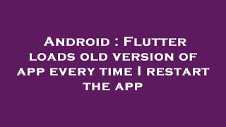 Android : Flutter loads old version of app every time I restart the app screenshot 5
